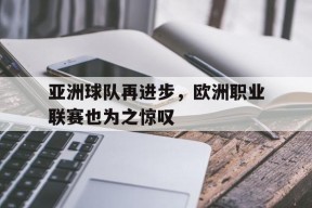 YY易游m6米乐福建YY易游m6米乐信息技术有限公司-关于亚洲球队再进步，欧洲职业联赛也为之惊叹的信息