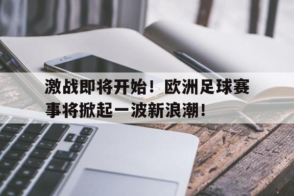 激战即将开始！欧洲足球赛事将掀起一波新浪潮！的简单介绍