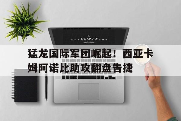 关于猛龙国际军团崛起！西亚卡姆阿诺比助攻翻盘告捷的信息