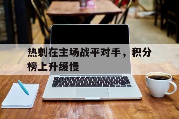 热刺在主场战平对手，积分榜上升缓慢(热刺主场战绩)